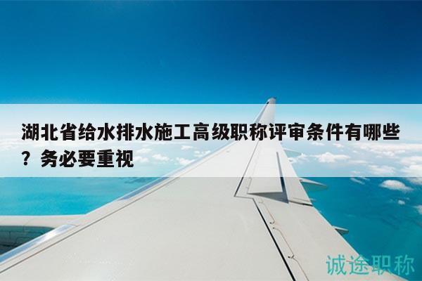湖北省給水排水施工高級職稱評審條件有哪些？務(wù)必要重視
