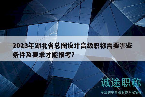 2023年湖北省總圖設計高級職稱需要哪些條件及要求才能報考？