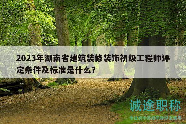 2023年湖南省建筑裝修裝飾初級(jí)工程師評(píng)定條件及標(biāo)準(zhǔn)是什么？
