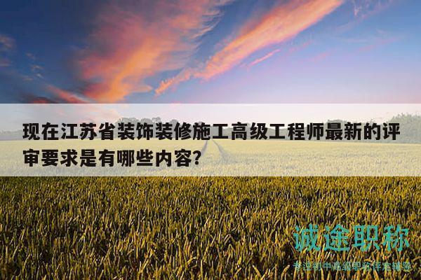 現(xiàn)在江蘇省裝飾裝修施工高級工程師最新的評審要求是有哪些內(nèi)容？