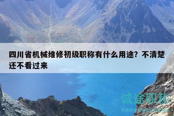 四川省機(jī)械維修初級(jí)職稱有什么用途？不清楚還不看過(guò)來(lái)