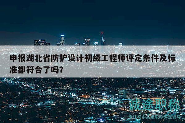 申報(bào)湖北省防護(hù)設(shè)計(jì)初級(jí)工程師評(píng)定條件及標(biāo)準(zhǔn)都符合了嗎？