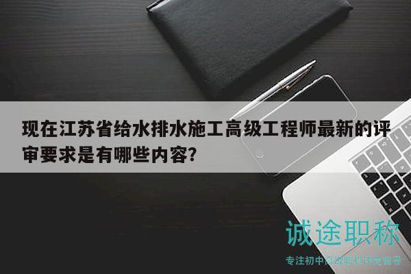 現(xiàn)在江蘇省給水排水施工高級工程師最新的評審要求是有哪些內(nèi)容？