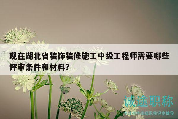 現(xiàn)在湖北省裝飾裝修施工中級工程師需要哪些評審條件和材料？