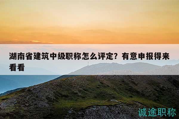 湖南省建筑中級(jí)職稱(chēng)怎么評(píng)定？有意申報(bào)得來(lái)看看
