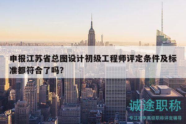 申報(bào)江蘇省總圖設(shè)計(jì)初級(jí)工程師評(píng)定條件及標(biāo)準(zhǔn)都符合了嗎？