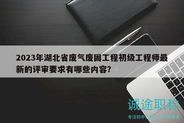 2023年湖北省廢氣廢固工程初級(jí)工程師最新的評(píng)審要求有哪些內(nèi)容？