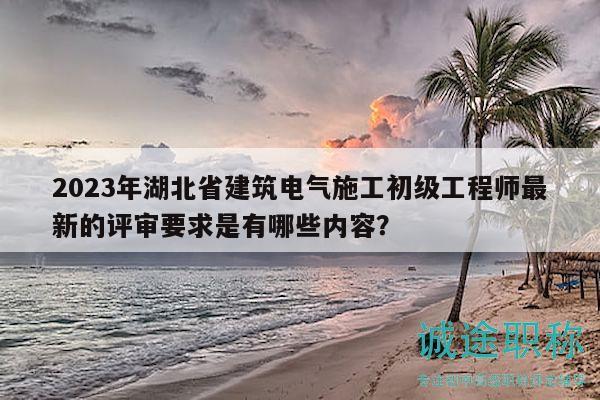 2023年湖北省建筑電氣施工初級工程師最新的評審要求是有哪些內(nèi)容？