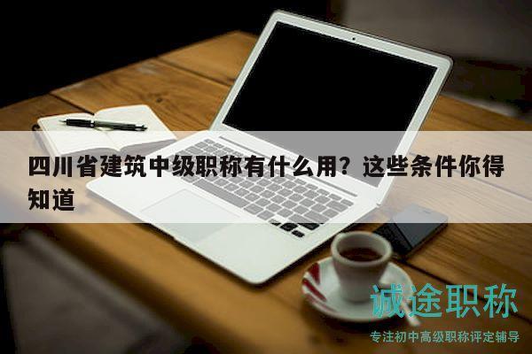 四川省建筑中級(jí)職稱有什么用？這些條件你得知道