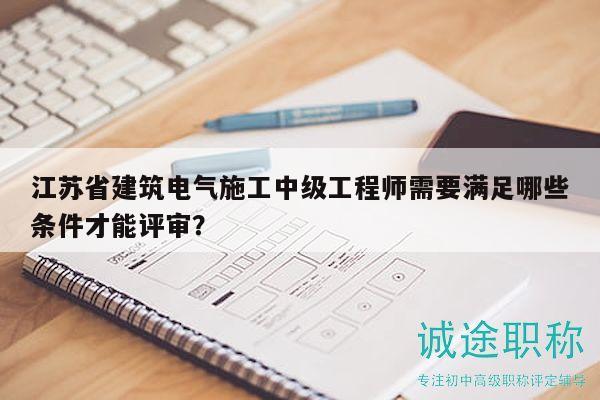 江蘇省建筑電氣施工中級(jí)工程師需要滿足哪些條件才能評(píng)審？