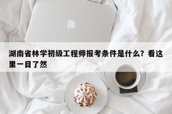 湖南省林學(xué)初級(jí)工程師報(bào)考條件是什么？看這里一目了然