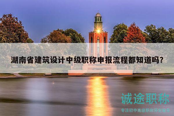 湖南省建筑設(shè)計(jì)中級(jí)職稱申報(bào)流程都知道嗎？
