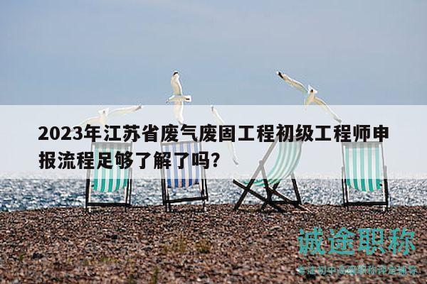 2023年江蘇省廢氣廢固工程初級工程師申報(bào)流程足夠了解了嗎？