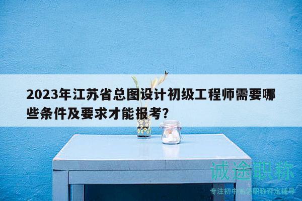 2023年江蘇省總圖設(shè)計(jì)初級工程師需要哪些條件及要求才能報(bào)考？