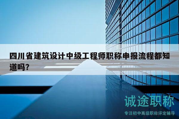 四川省建筑設(shè)計(jì)中級(jí)工程師職稱申報(bào)流程都知道嗎？