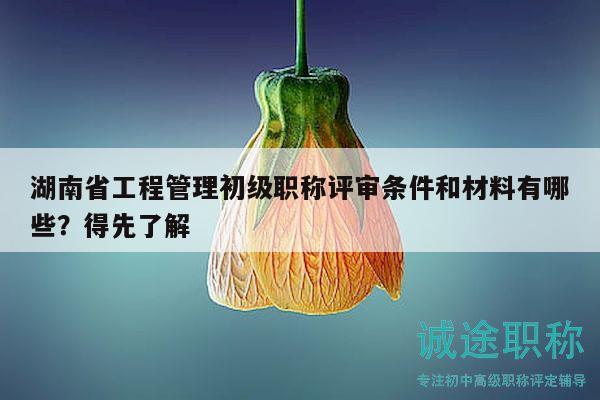 湖南省工程管理初級職稱評審條件和材料有哪些？得先了解