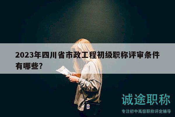 2023年四川省市政工程初級(jí)職稱(chēng)評(píng)審條件有哪些？