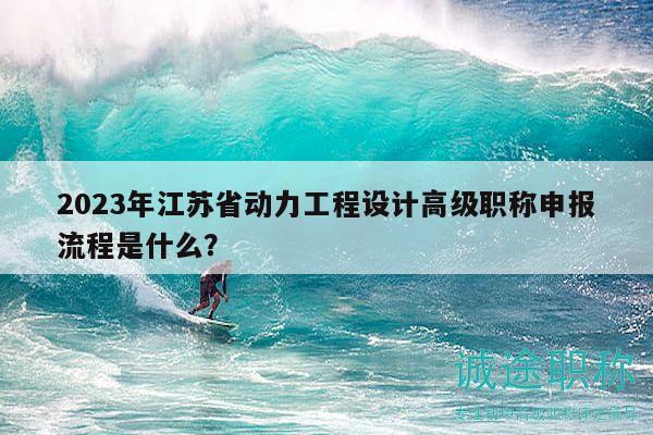 2023年江蘇省動(dòng)力工程設(shè)計(jì)高級(jí)職稱申報(bào)流程是什么？