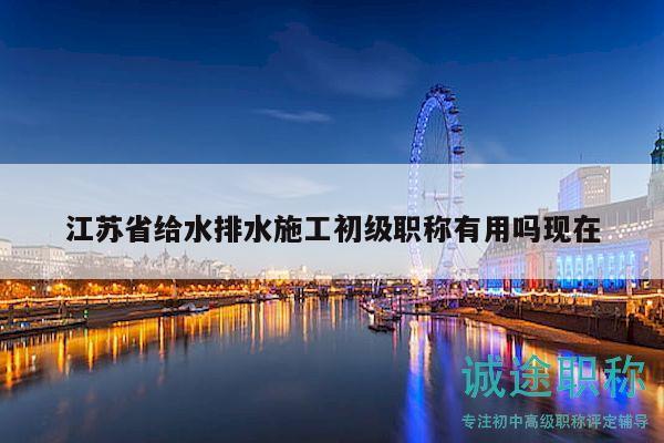 江蘇省給水排水施工初級(jí)職稱(chēng)有用嗎現(xiàn)在