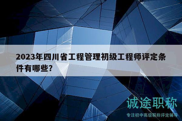 2023年四川省工程管理初級工程師評定條件有哪些？