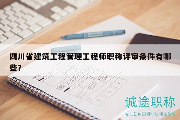 四川省建筑工程管理工程師職稱評(píng)審條件有哪些？