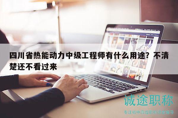 四川省熱能動(dòng)力中級(jí)工程師有什么用途？不清楚還不看過(guò)來(lái)