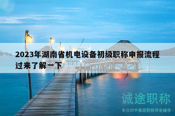 2023年湖南省機(jī)電設(shè)備初級(jí)職稱申報(bào)流程過(guò)來(lái)了解一下