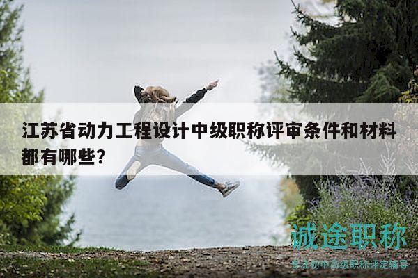 江蘇省動(dòng)力工程設(shè)計(jì)中級(jí)職稱評(píng)審條件和材料都有哪些？