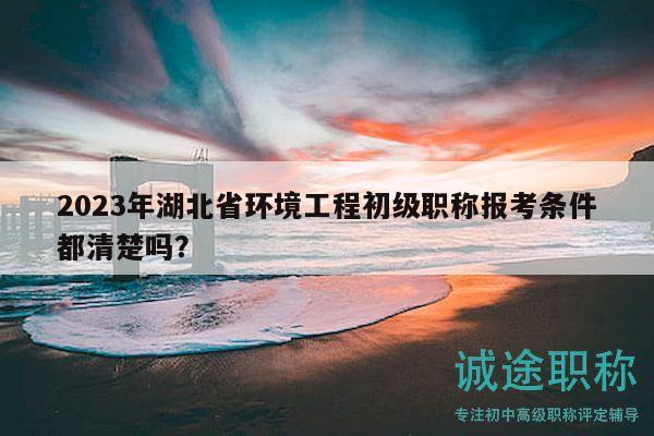 2023年湖北省環(huán)境工程初級職稱報考條件都清楚嗎？