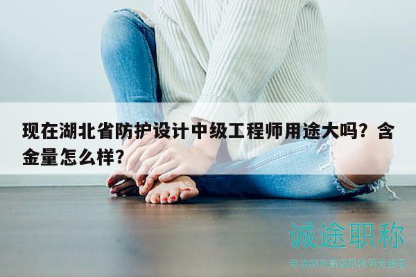 現(xiàn)在湖北省防護設計中級工程師用途大嗎？含金量怎么樣？