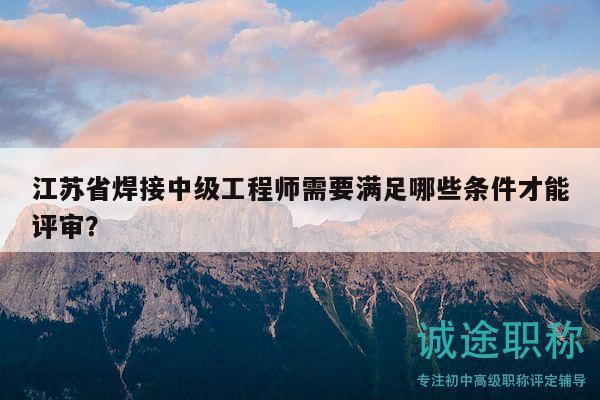 江蘇省焊接中級工程師需要滿足哪些條件才能評審？