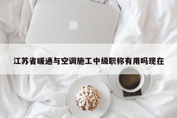 江蘇省暖通與空調(diào)施工中級(jí)職稱(chēng)有用嗎現(xiàn)在