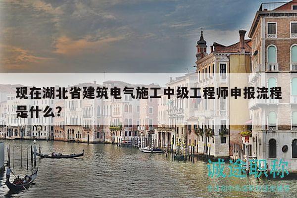 現(xiàn)在湖北省建筑電氣施工中級工程師申報流程是什么？