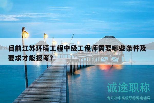 目前江蘇環(huán)境工程中級工程師需要哪些條件及要求才能報考？