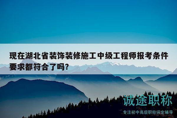 現(xiàn)在湖北省裝飾裝修施工中級(jí)工程師報(bào)考條件要求都符合了嗎？
