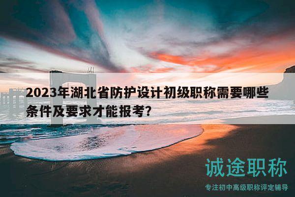 2023年湖北省防護(hù)設(shè)計(jì)初級(jí)職稱(chēng)需要哪些條件及要求才能報(bào)考？