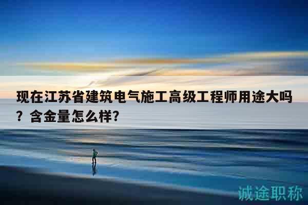 現(xiàn)在江蘇省建筑電氣施工高級(jí)工程師用途大嗎？含金量怎么樣？