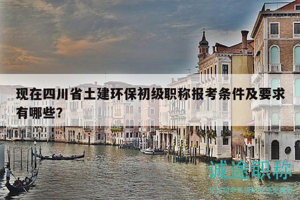 現(xiàn)在四川省土建環(huán)保初級職稱報考條件及要求有哪些？
