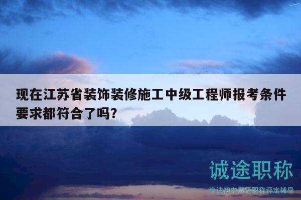 現(xiàn)在江蘇省裝飾裝修施工中級(jí)工程師報(bào)考條件要求都符合了嗎？