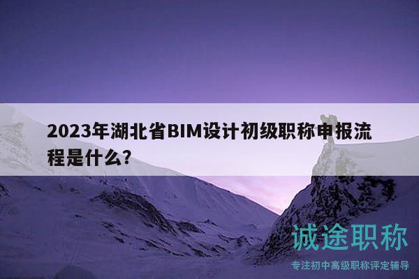 2023年湖北省BIM設(shè)計(jì)初級職稱申報(bào)流程是什么？