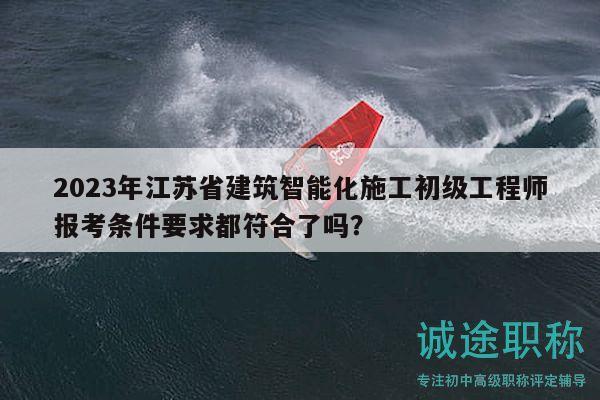 2023年江蘇省建筑智能化施工初級(jí)工程師報(bào)考條件要求都符合了嗎？