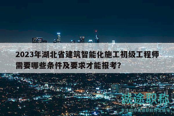 2023年湖北省建筑智能化施工初級工程師需要哪些條件及要求才能報考？