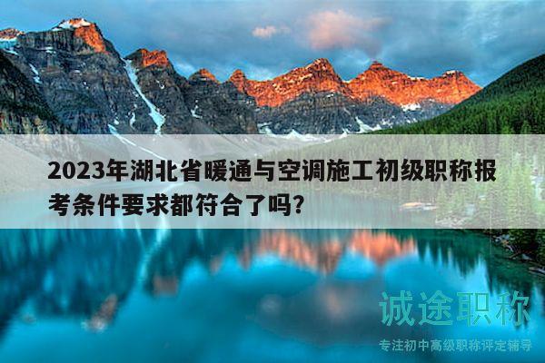 2023年湖北省暖通與空調(diào)施工初級(jí)職稱報(bào)考條件要求都符合了嗎？