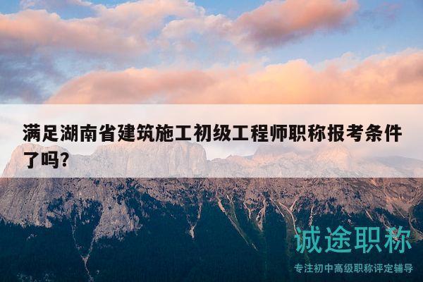 滿足湖南省建筑施工初級(jí)工程師職稱報(bào)考條件了嗎？