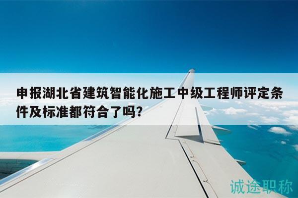 申報(bào)湖北省建筑智能化施工中級工程師評定條件及標(biāo)準(zhǔn)都符合了嗎？