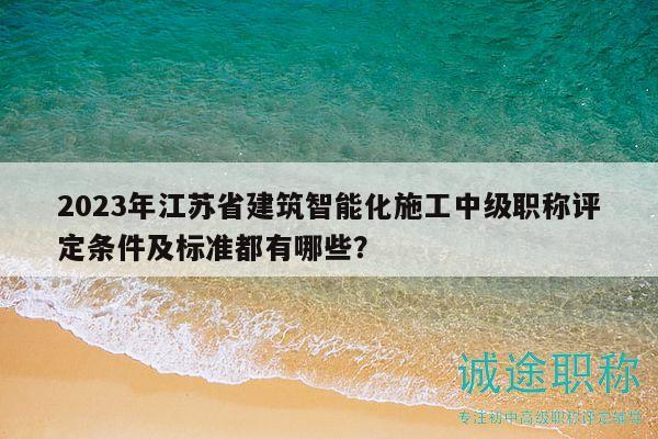2023年江蘇省建筑智能化施工中級(jí)職稱評(píng)定條件及標(biāo)準(zhǔn)都有哪些？