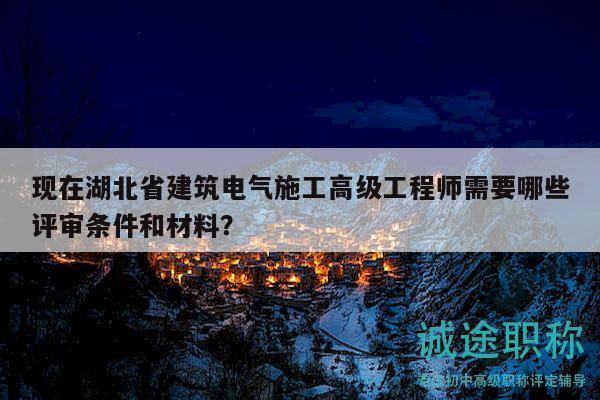 現(xiàn)在湖北省建筑電氣施工高級(jí)工程師需要哪些評(píng)審條件和材料？
