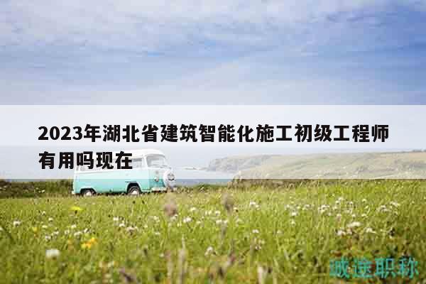 2023年湖北省建筑智能化施工初級工程師有用嗎現(xiàn)在