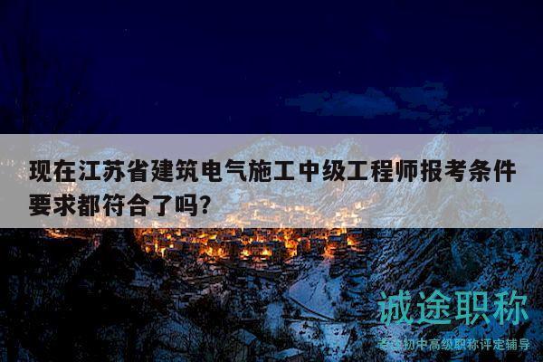 現(xiàn)在江蘇省建筑電氣施工中級工程師報考條件要求都符合了嗎？