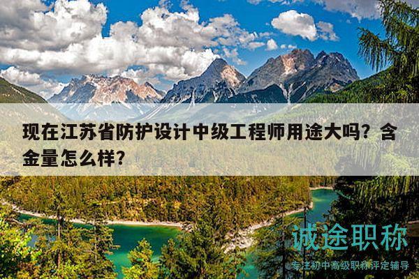 現(xiàn)在江蘇省防護(hù)設(shè)計(jì)中級(jí)工程師用途大嗎？含金量怎么樣？